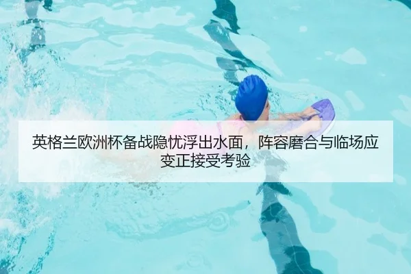 英格兰欧洲杯备战隐忧浮出水面，阵容磨合与临场应变正接受考验
